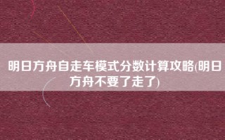 明日方舟自走车模式分数计算攻略(明日方舟不要了走了)