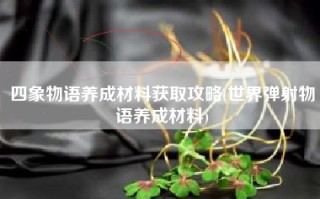 四象物语养成材料获取攻略(世界弹射物语养成材料)