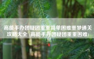 高能手办团疑团重重简单困难噩梦通关攻略大全 (高能手办团疑团重重困难)