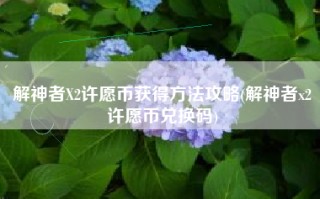 解神者X2许愿币获得方法攻略(解神者x2许愿币兑换码)