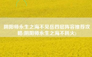 阴阳师永生之海不见岳四层阵容推荐攻略(阴阳师永生之海不耗火)