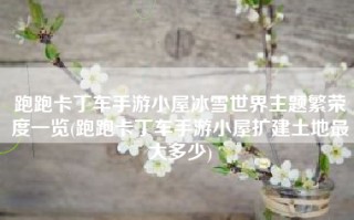 跑跑卡丁车手游小屋冰雪世界主题繁荣度一览(跑跑卡丁车手游小屋扩建土地最大多少)