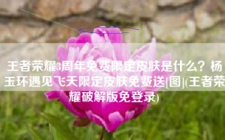 王者荣耀3周年免费限定皮肤是什么？杨玉环遇见飞天限定皮肤免费送[图](王者荣耀破解版免登录)