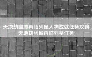天地劫幽城再临列星人物成就任务攻略(天地劫幽城再临列星任务)