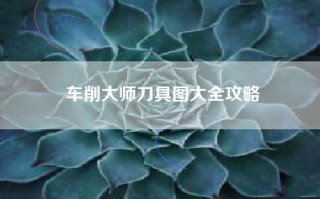 车削大师刀具图大全攻略