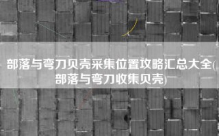 部落与弯刀贝壳采集位置攻略汇总大全(部落与弯刀收集贝壳)