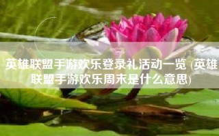英雄联盟手游欢乐登录礼活动一览 (英雄联盟手游欢乐周末是什么意思)