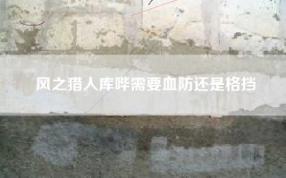 风之猎人库哔需要血防还是格挡