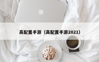 高配置手游（高配置手游2021）