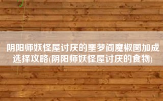 阴阳师妖怪屋讨厌的噩梦阎魔椒图加成选择攻略(阴阳师妖怪屋讨厌的食物)