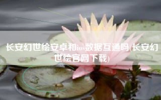 长安幻世绘安卓和ios数据互通吗(长安幻世绘官网下载)