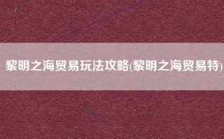 黎明之海贸易玩法攻略(黎明之海贸易特)