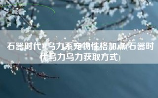 石器时代M乌力系宠物性格加点(石器时代乌力乌力获取方式)