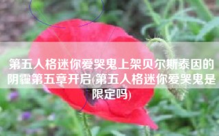 第五人格迷你爱哭鬼上架贝尔斯泰因的阴霾第五章开启(第五人格迷你爱哭鬼是限定吗)