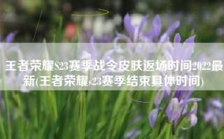 王者荣耀S23赛季战令皮肤返场时间2022最新(王者荣耀s23赛季结束具体时间)