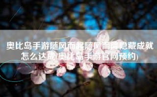 奥比岛手游随风而起随风而降隐藏成就怎么达成(奥比岛手游官网预约)