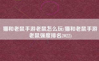 猫和老鼠手游老鼠怎么玩(猫和老鼠手游老鼠强度排名2022)