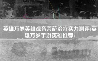 英雄万岁英雄观音菩萨治疗实力测评(英雄万岁手游英雄推荐)
