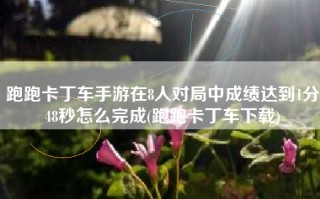 跑跑卡丁车手游在8人对局中成绩达到1分48秒怎么完成(跑跑卡丁车下载)