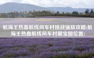 航海王热血航线风车村挑战强敌攻略(航海王热血航线风车村藏宝图位置)
