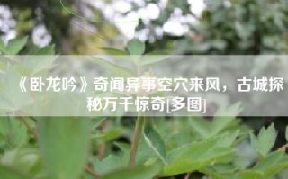 《卧龙吟》奇闻异事空穴来风，古城探秘万千惊奇[多图]