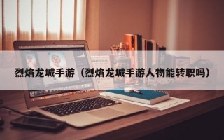 烈焰龙城手游（烈焰龙城手游人物能转职吗）