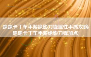 跑跑卡丁车手游绝影刀锋属性手感攻略(跑跑卡丁车手游绝影刀锋加点)