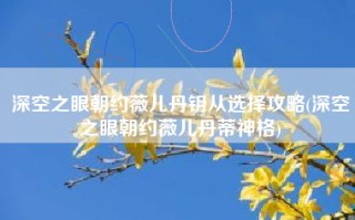 深空之眼朝约薇儿丹钥从选择攻略(深空之眼朝约薇儿丹蒂神格)