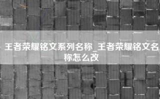 王者荣耀铭文系列名称_王者荣耀铭文名称怎么改