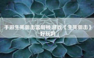 手游生死狙击雷明顿,游戏《生死狙击》好玩吗