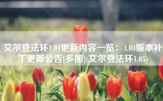 艾尔登法环1.04更新内容一览：1.04版本补丁更新公告[多图](艾尔登法环1.05)
