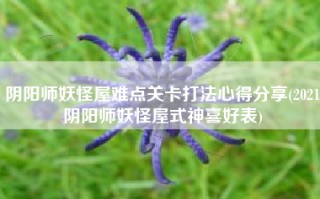阴阳师妖怪屋难点关卡打法心得分享(2021阴阳师妖怪屋式神喜好表)
