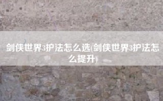 剑侠世界3护法怎么选(剑侠世界3护法怎么提升)