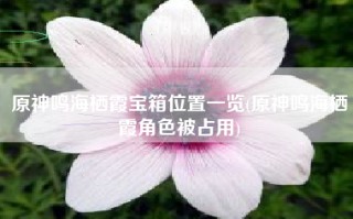 原神鸣海栖霞宝箱位置一览(原神鸣海栖霞角色被占用)