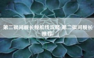 第二银河舰长舰船线攻略(第二银河舰长推荐)