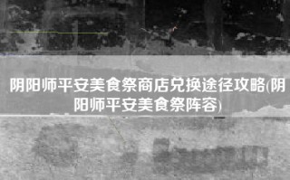 阴阳师平安美食祭商店兑换途径攻略(阴阳师平安美食祭阵容)