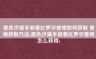 黑色沙漠手游泰比罗尔香烛如何获取 香烛获取方法(黑色沙漠手游泰比罗尔香烛怎么获得)