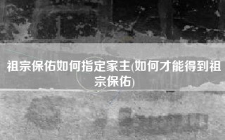 祖宗保佑如何指定家主(如何才能得到祖宗保佑)