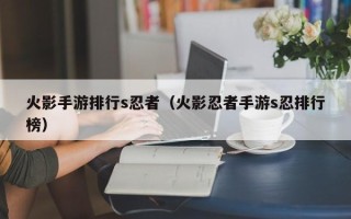 火影手游排行s忍者（火影忍者手游s忍排行榜）