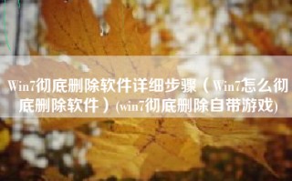 Win7彻底删除软件详细步骤（Win7怎么彻底删除软件）(win7彻底删除自带游戏)