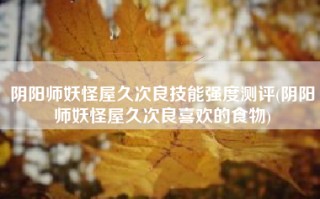 阴阳师妖怪屋久次良技能强度测评(阴阳师妖怪屋久次良喜欢的食物)