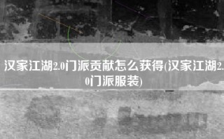 汉家江湖2.0门派贡献怎么获得(汉家江湖2.0门派服装)