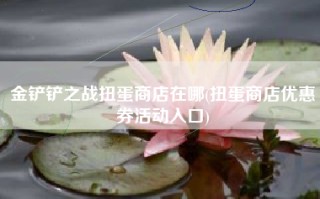 金铲铲之战扭蛋商店在哪(扭蛋商店优惠券活动入口)