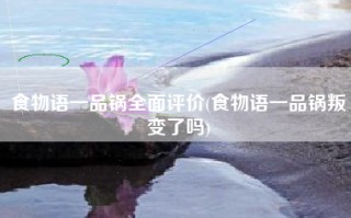 食物语一品锅全面评价(食物语一品锅叛变了吗)