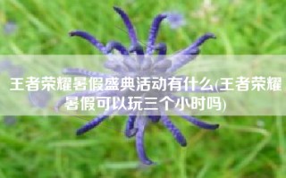 王者荣耀暑假盛典活动有什么(王者荣耀暑假可以玩三个小时吗)