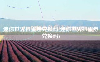 迷你世界扭蛋卷兑换码(迷你世界扭蛋券兑换码)