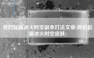 我的起源冰火时空副本打法文章(我的起源冰火时空皮肤)