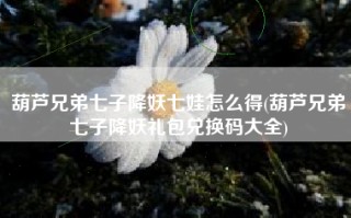 葫芦兄弟七子降妖七娃怎么得(葫芦兄弟七子降妖礼包兑换码大全)