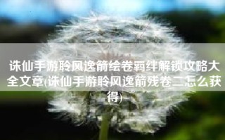 诛仙手游聆风逸箭绘卷羁绊解锁攻略大全文章(诛仙手游聆风逸箭残卷二怎么获得)