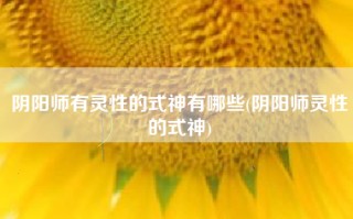 阴阳师有灵性的式神有哪些(阴阳师灵性的式神)